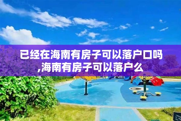 已经在海南有房子可以落户口吗,海南有房子可以落户么