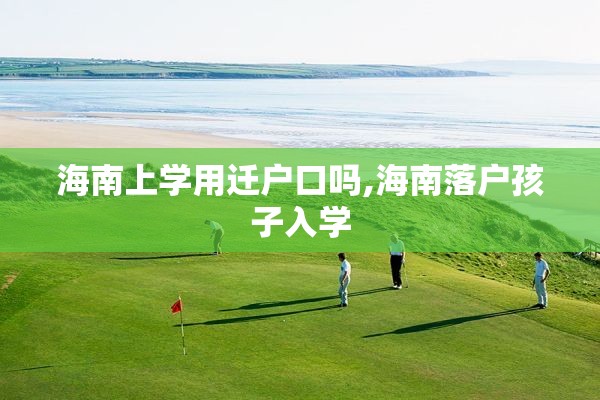 海南上学用迁户口吗,海南落户孩子入学