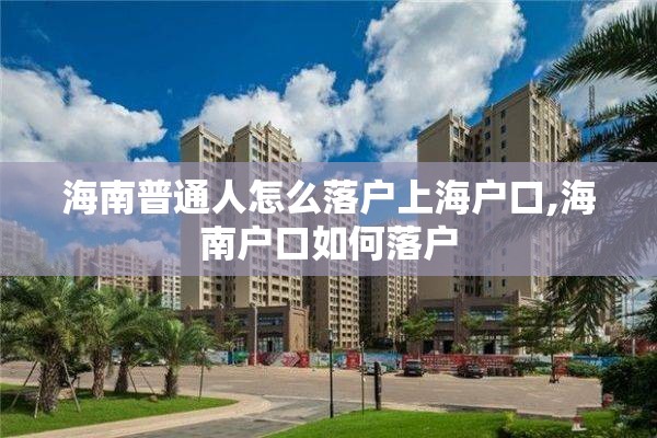 海南普通人怎么落户上海户口,海南户口如何落户
