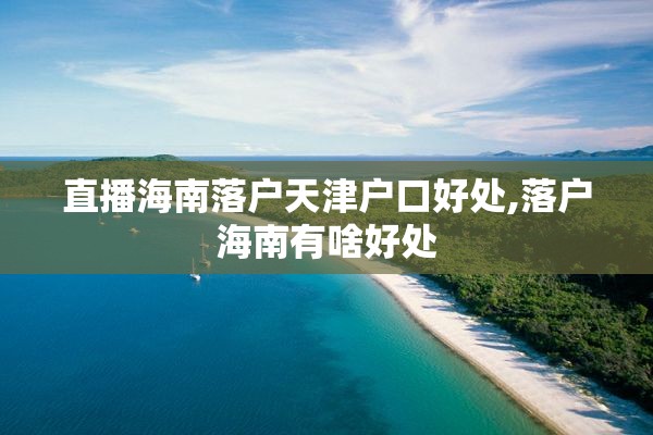 直播海南落户天津户口好处,落户海南有啥好处