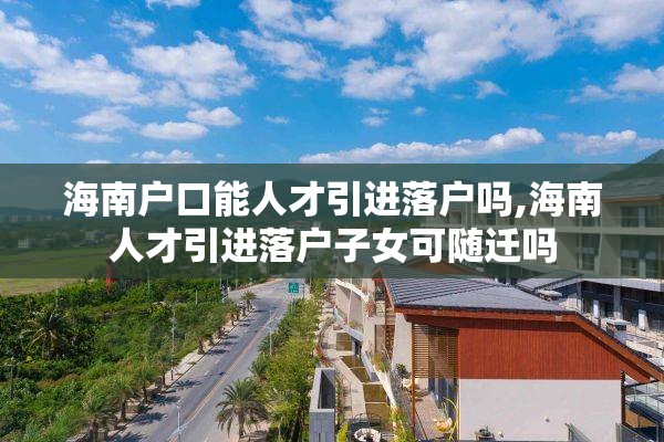 海南户口能人才引进落户吗,海南人才引进落户子女可随迁吗