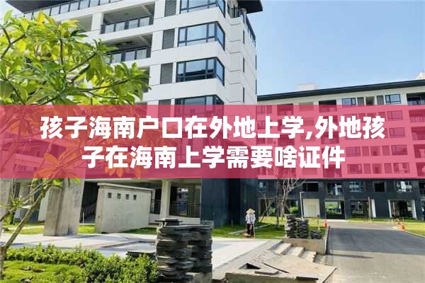 孩子海南户口在外地上学,外地孩子在海南上学需要啥证件