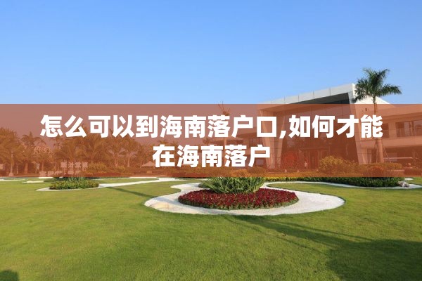 怎么可以到海南落户口,如何才能在海南落户