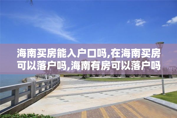 海南买房能入户口吗,在海南买房可以落户吗,海南有房可以落户吗