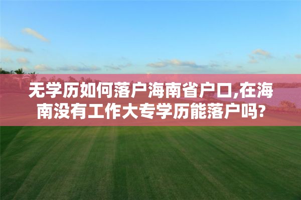 无学历如何落户海南省户口,在海南没有工作大专学历能落户吗?
