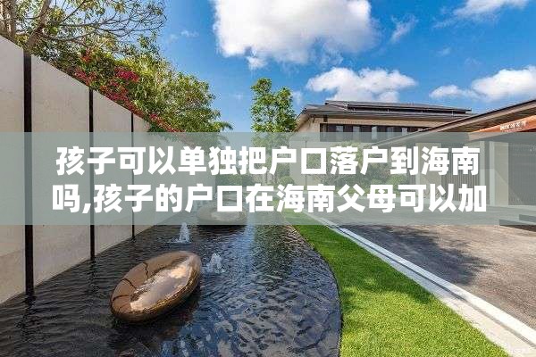 孩子可以单独把户口落户到海南吗,孩子的户口在海南父母可以加入吗