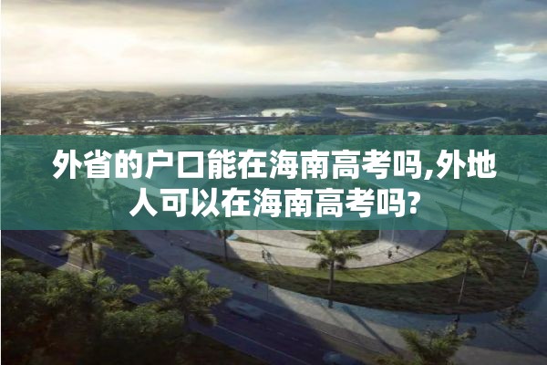 外省的户口能在海南高考吗,外地人可以在海南高考吗?