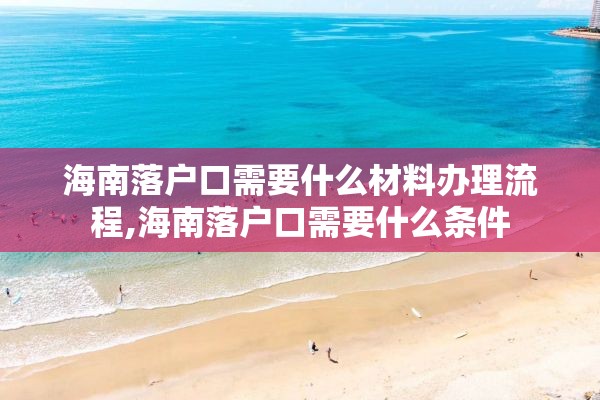 海南落户口需要什么材料办理流程,海南落户口需要什么条件
