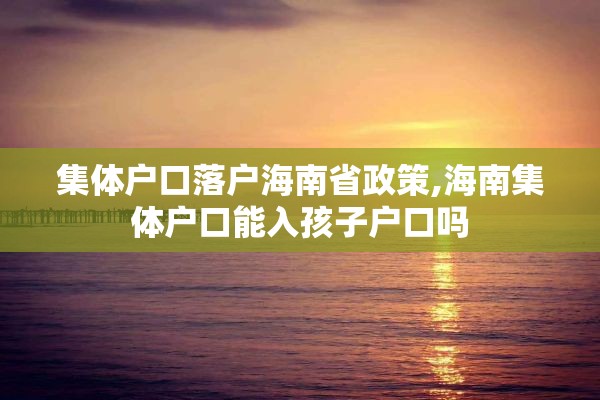 集体户口落户海南省政策,海南集体户口能入孩子户口吗