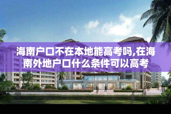 海南户口不在本地能高考吗,在海南外地户口什么条件可以高考