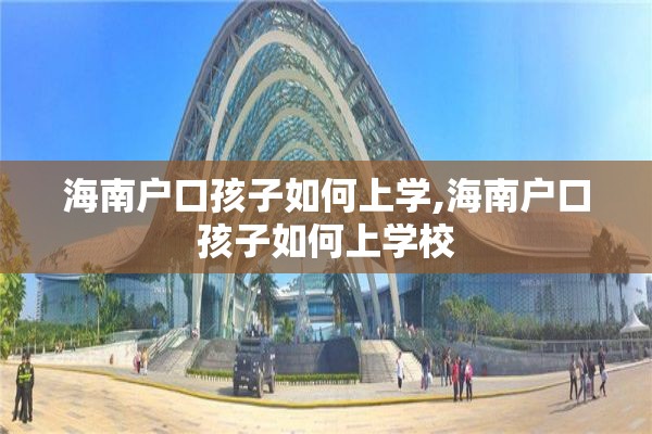 海南户口孩子如何上学,海南户口孩子如何上学校