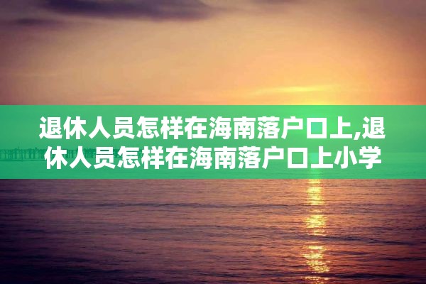 退休人员怎样在海南落户口上,退休人员怎样在海南落户口上小学
