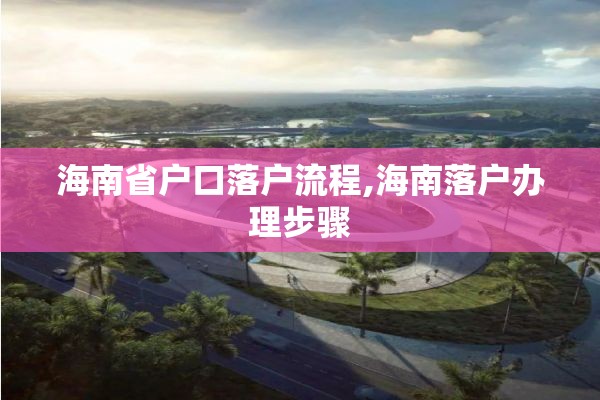 海南省户口落户流程,海南落户办理步骤