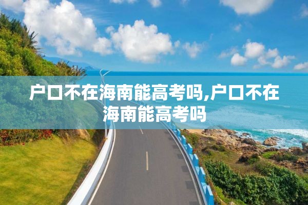 户口不在海南能高考吗,户口不在海南能高考吗