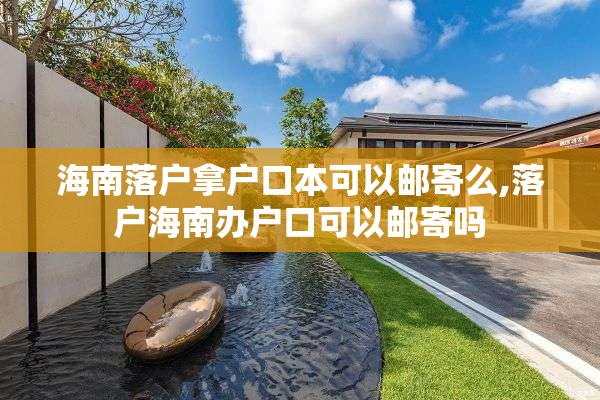 海南落户拿户口本可以邮寄么,落户海南办户口可以邮寄吗