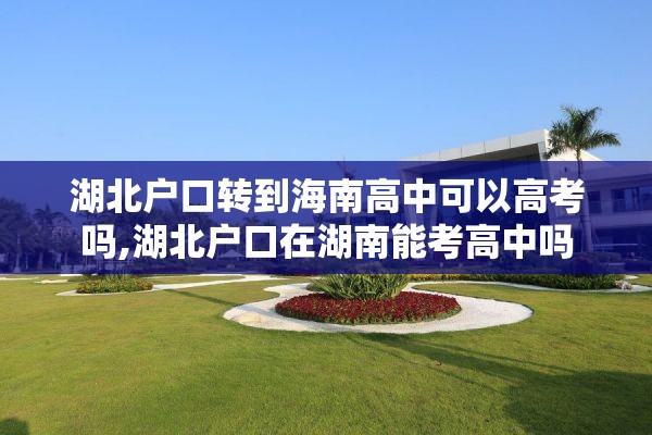湖北户口转到海南高中可以高考吗,湖北户口在湖南能考高中吗