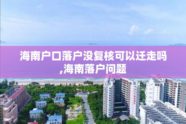 海南户口落户没复核可以迁走吗,海南落户问题