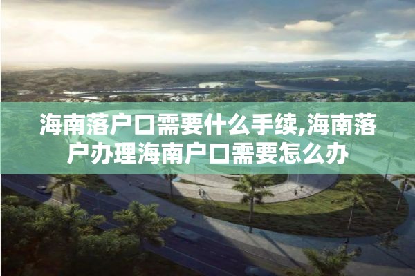 海南落户口需要什么手续,海南落户办理海南户口需要怎么办