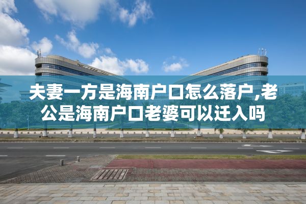 夫妻一方是海南户口怎么落户,老公是海南户口老婆可以迁入吗