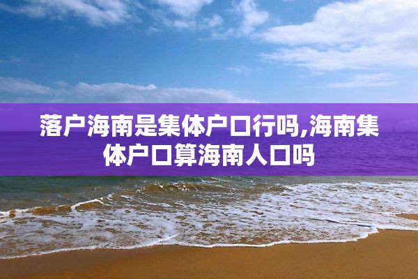 落户海南是集体户口行吗,海南集体户口算海南人口吗