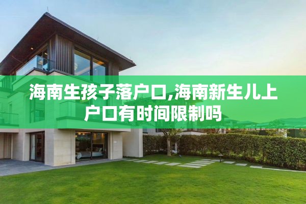 海南生孩子落户口,海南新生儿上户口有时间限制吗