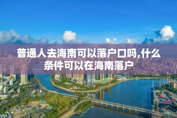 普通人去海南可以落户口吗,什么条件可以在海南落户