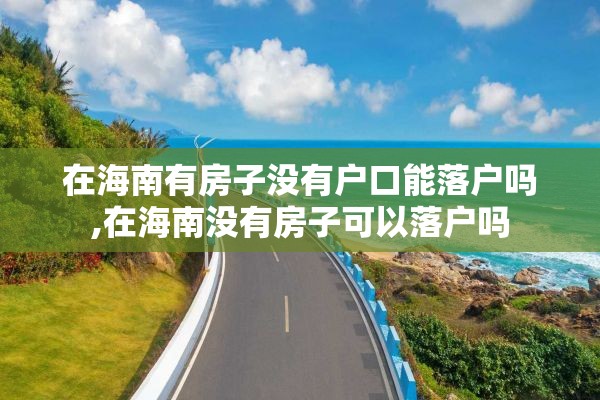 在海南有房子没有户口能落户吗,在海南没有房子可以落户吗