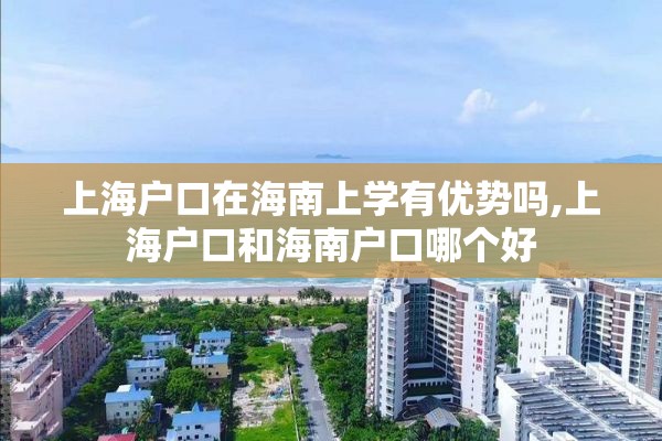 上海户口在海南上学有优势吗,上海户口和海南户口哪个好