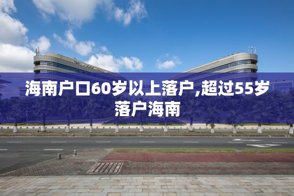 海南户口60岁以上落户,超过55岁落户海南