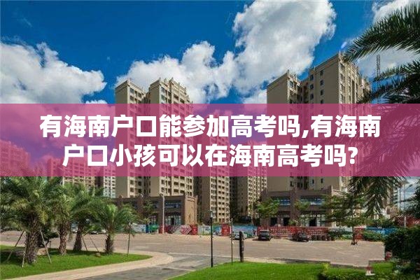 有海南户口能参加高考吗,有海南户口小孩可以在海南高考吗?