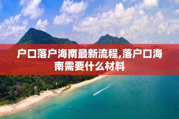 户口落户海南最新流程,落户口海南需要什么材料