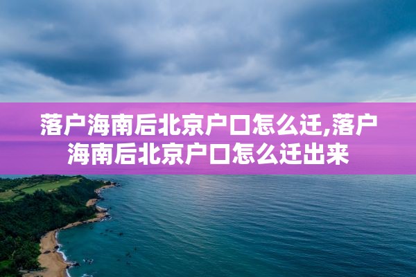 落户海南后北京户口怎么迁,落户海南后北京户口怎么迁出来