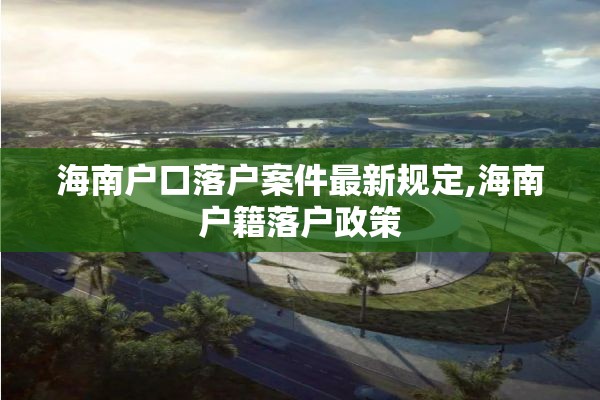 海南户口落户案件最新规定,海南户籍落户政策