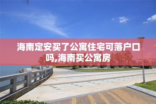 海南定安买了公寓住宅可落户口吗,海南买公寓房