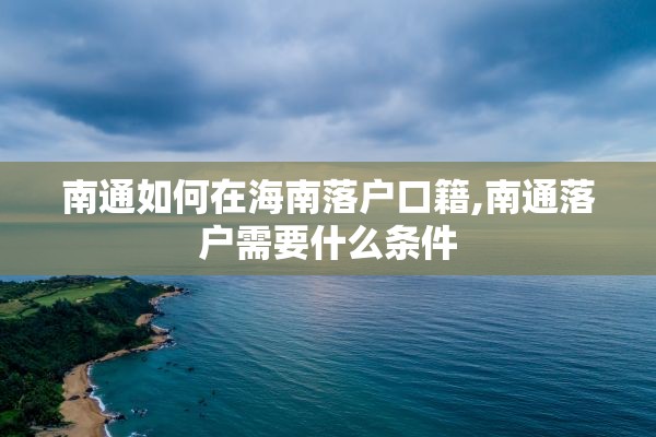 南通如何在海南落户口籍,南通落户需要什么条件