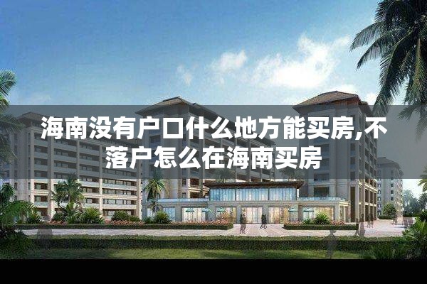 海南没有户口什么地方能买房,不落户怎么在海南买房