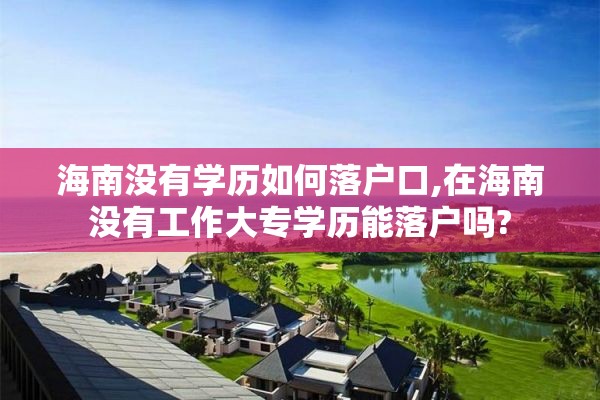 海南没有学历如何落户口,在海南没有工作大专学历能落户吗?