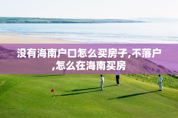 没有海南户口怎么买房子,不落户,怎么在海南买房