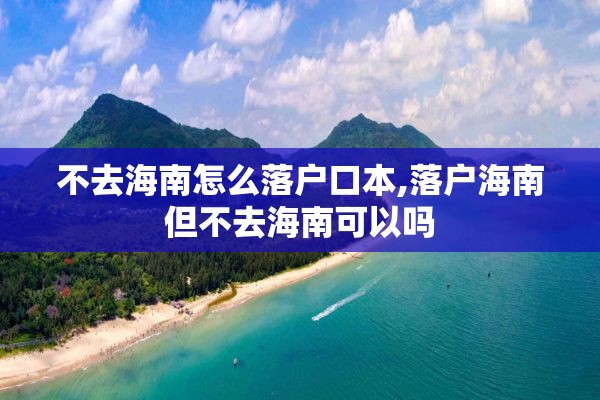 不去海南怎么落户口本,落户海南但不去海南可以吗
