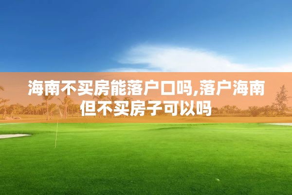 海南不买房能落户口吗,落户海南但不买房子可以吗