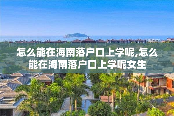 怎么能在海南落户口上学呢,怎么能在海南落户口上学呢女生