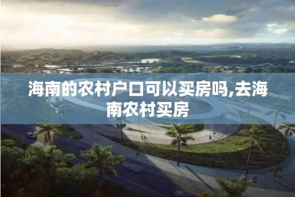 海南的农村户口可以买房吗,去海南农村买房