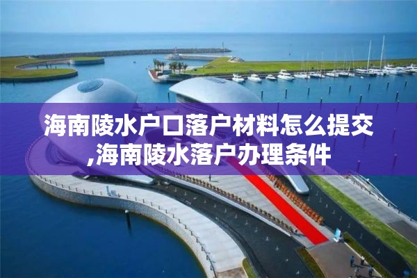 海南陵水户口落户材料怎么提交,海南陵水落户办理条件