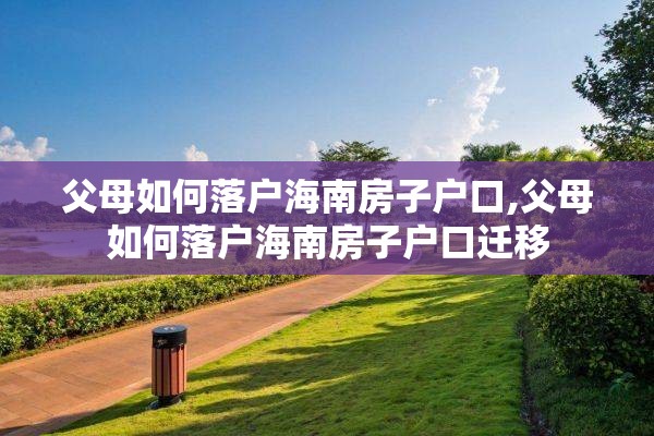 父母如何落户海南房子户口,父母如何落户海南房子户口迁移