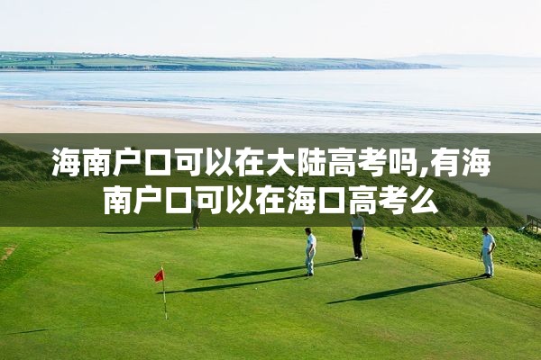 海南户口可以在大陆高考吗,有海南户口可以在海口高考么