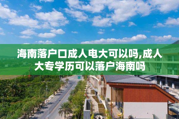 海南落户口成人电大可以吗,成人大专学历可以落户海南吗