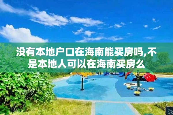 没有本地户口在海南能买房吗,不是本地人可以在海南买房么