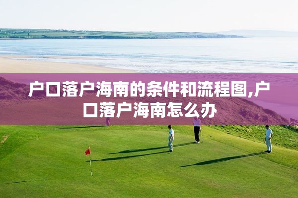 户口落户海南的条件和流程图,户口落户海南怎么办