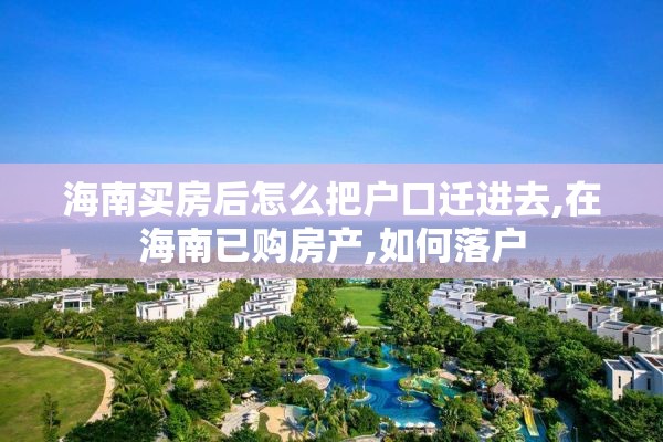 海南买房后怎么把户口迁进去,在海南已购房产,如何落户
