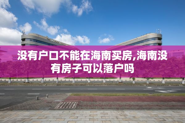 没有户口不能在海南买房,海南没有房子可以落户吗